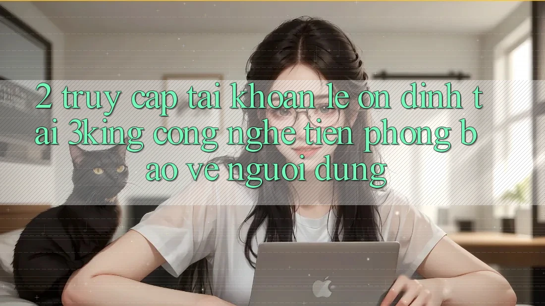 2. Truy cập tài khoản Lẹ Ổn định Tại 3king: Công Nghệ Tiên Phong Bảo Vệ Người Dùng
