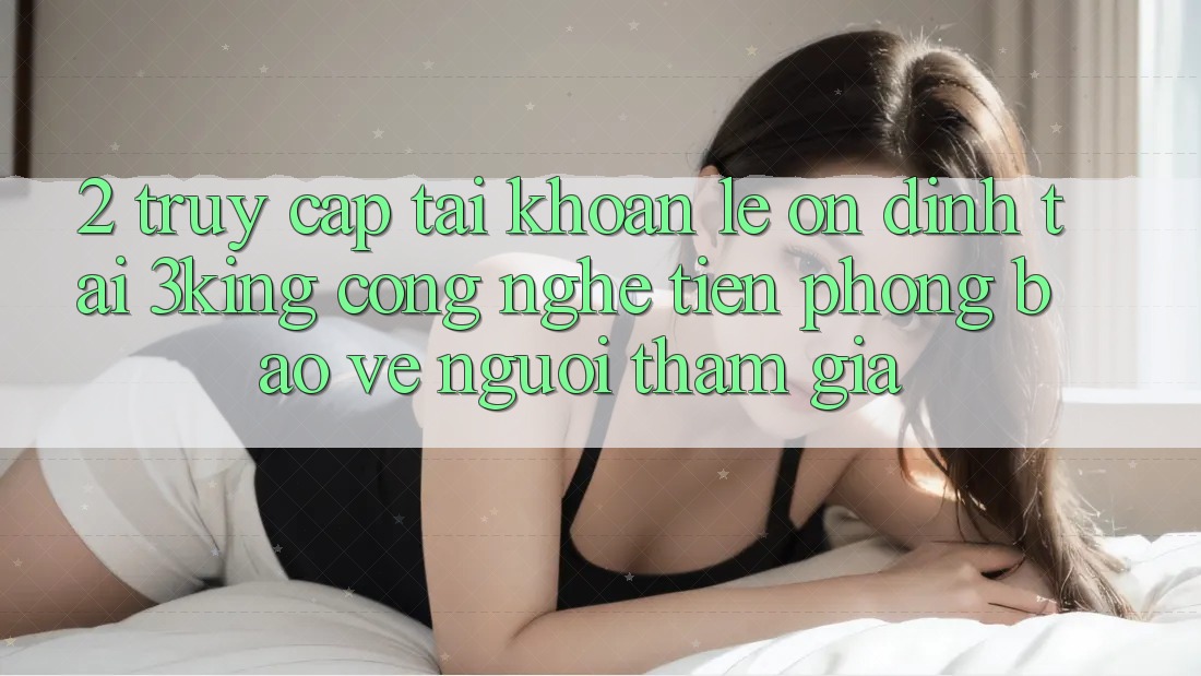 2. Truy cập tài khoản Lẹ Ổn định Tại 3king: Công Nghệ Tiên Phong Bảo Vệ Người tham gia