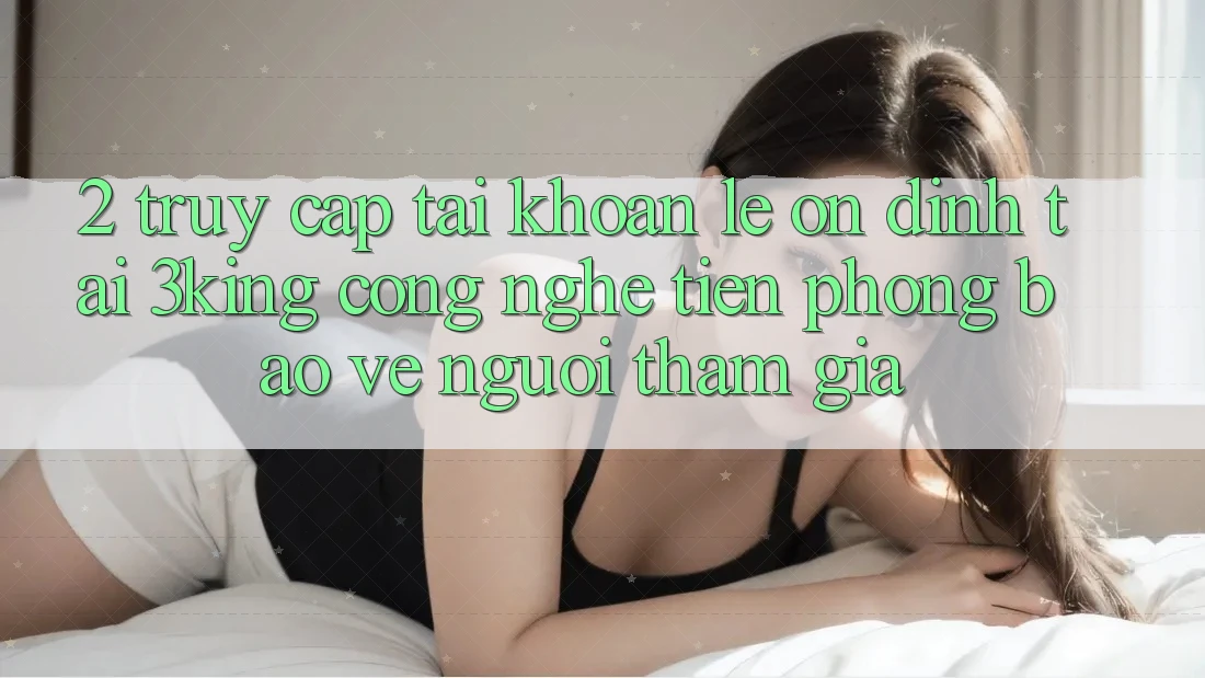 2. Truy cập tài khoản Lẹ Ổn định Tại 3king: Công Nghệ Tiên Phong Bảo Vệ Người tham gia