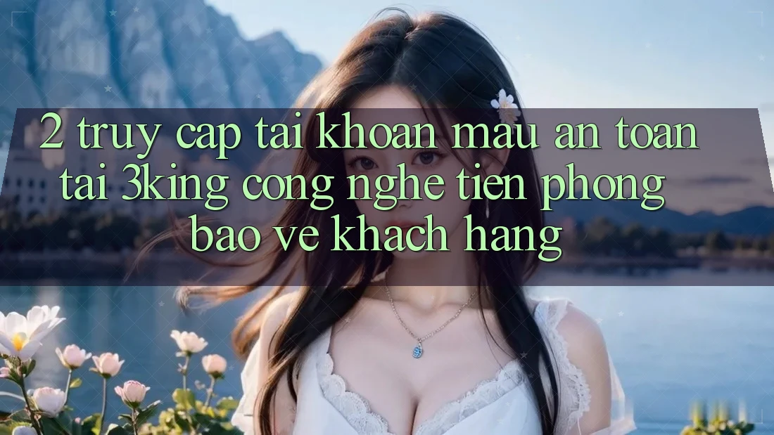 2. Truy cập tài khoản Mau An Toàn Tại 3king: Công Nghệ Tiên Phong Bảo Vệ Khách hàng