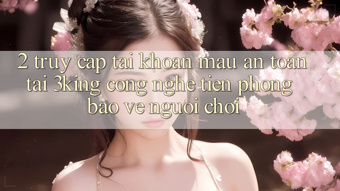2. Truy cập tài khoản Mau An Toàn Tại 3king: Công Nghệ Tiên Phong Bảo Vệ Người chơi