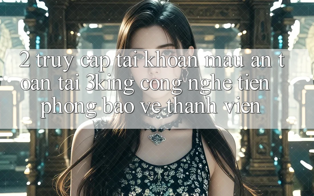 2. Truy cập tài khoản Mau An Toàn Tại 3king: Công Nghệ Tiên Phong Bảo Vệ Thành viên