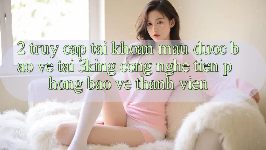 2. Truy cập tài khoản Mau Được bảo vệ Tại 3king: Công Nghệ Tiên Phong Bảo Vệ Thành viên