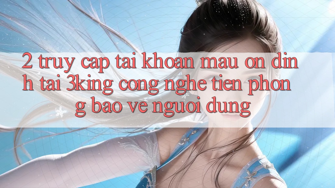2. Truy cập tài khoản Mau Ổn định Tại 3king: Công Nghệ Tiên Phong Bảo Vệ Người Dùng