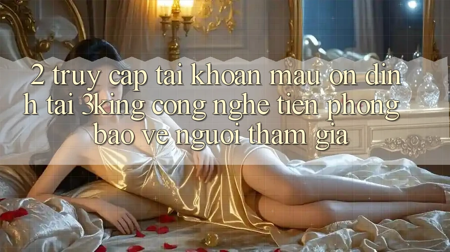 2. Truy cập tài khoản Mau Ổn định Tại 3king: Công Nghệ Tiên Phong Bảo Vệ Người tham gia