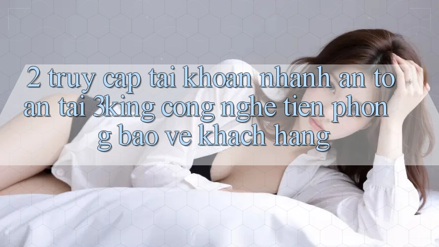 2. Truy cập tài khoản Nhanh An Toàn Tại 3king: Công Nghệ Tiên Phong Bảo Vệ Khách hàng