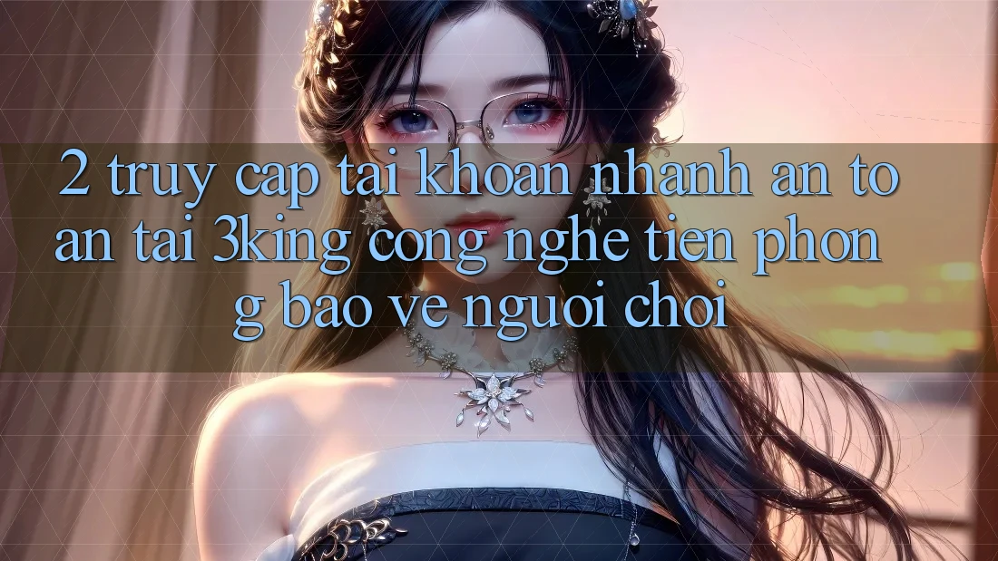 2. Truy cập tài khoản Nhanh An Toàn Tại 3king: Công Nghệ Tiên Phong Bảo Vệ Người chơi