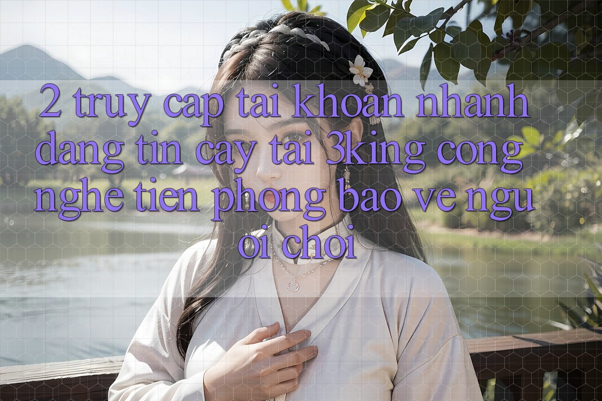 2. Truy cập tài khoản Nhanh Đáng tin cậy Tại 3king: Công Nghệ Tiên Phong Bảo Vệ Người chơi