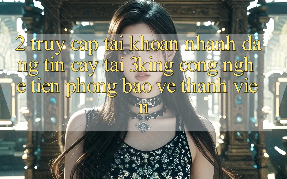 2. Truy cập tài khoản Nhanh Đáng tin cậy Tại 3king: Công Nghệ Tiên Phong Bảo Vệ Thành viên