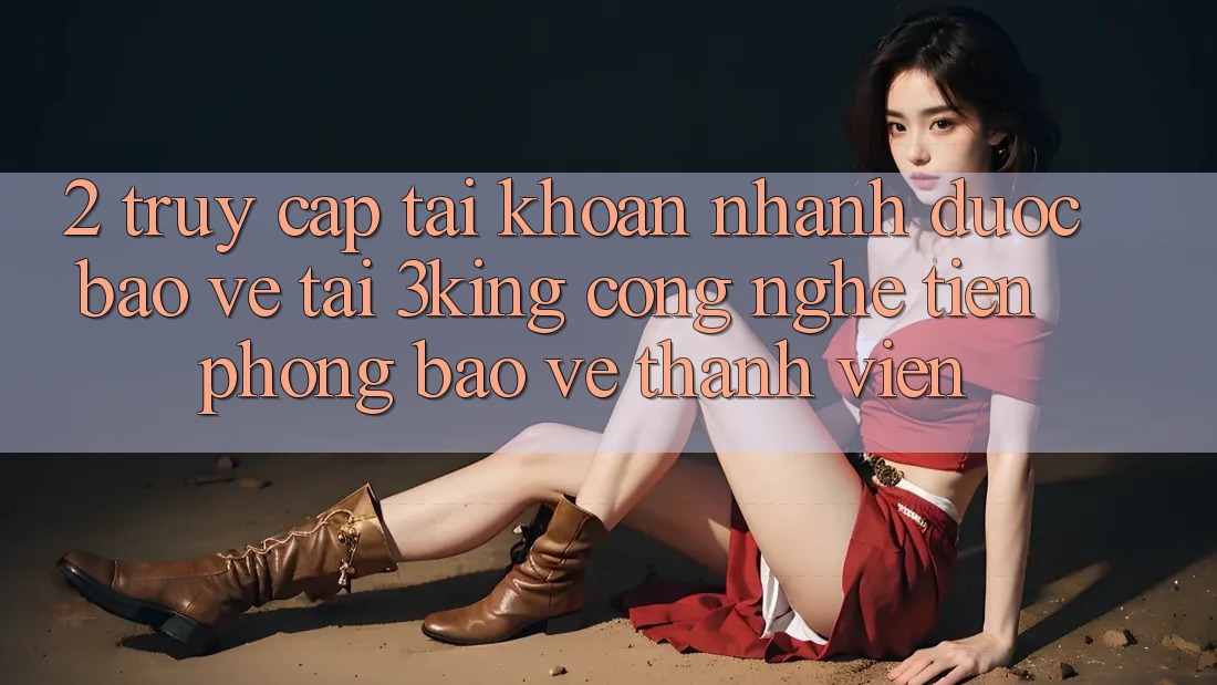 2. Truy cập tài khoản Nhanh Được bảo vệ Tại 3king: Công Nghệ Tiên Phong Bảo Vệ Thành viên