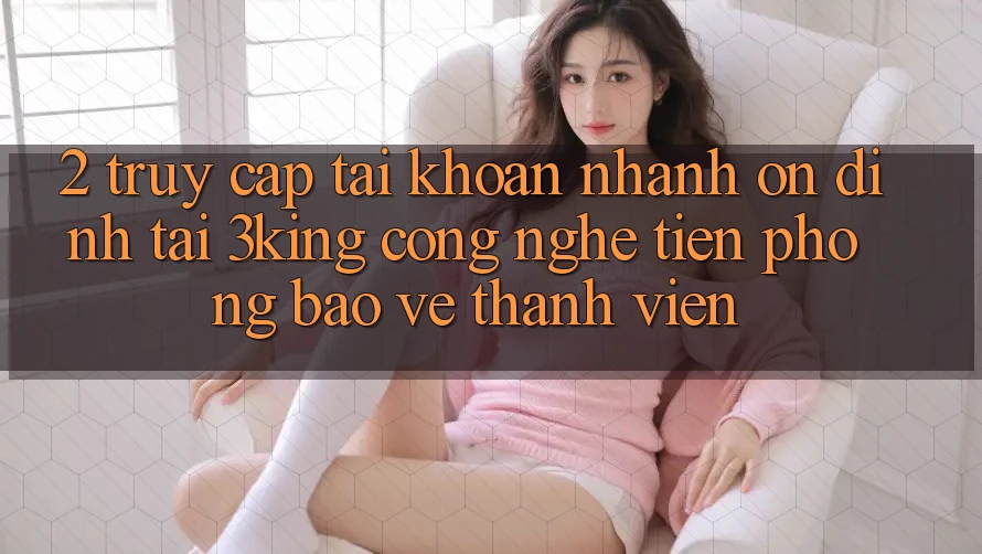 2. Truy cập tài khoản Nhanh Ổn định Tại 3king: Công Nghệ Tiên Phong Bảo Vệ Thành viên
