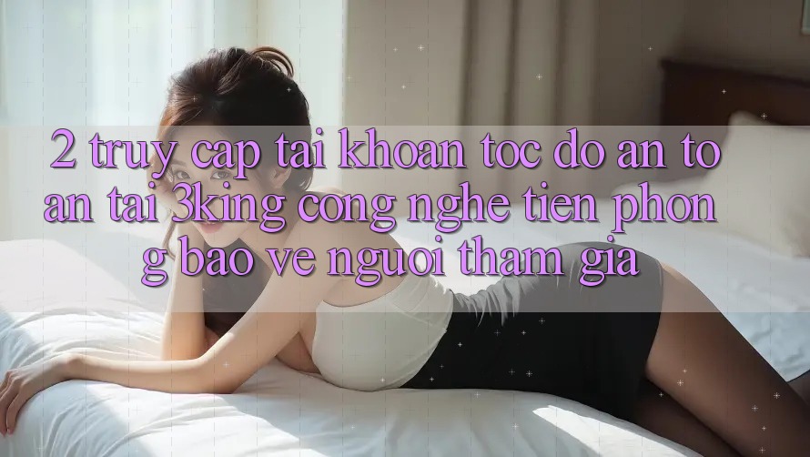 2. Truy cập tài khoản Tốc độ An Toàn Tại 3king: Công Nghệ Tiên Phong Bảo Vệ Người tham gia