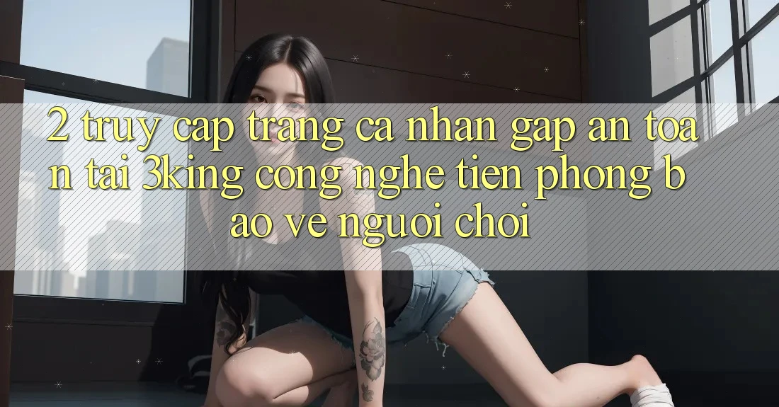 2. Truy cập trang cá nhân Gấp An Toàn Tại 3king: Công Nghệ Tiên Phong Bảo Vệ Người chơi