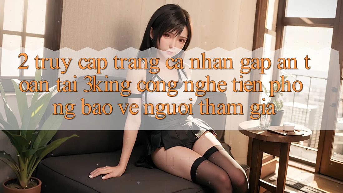 2. Truy cập trang cá nhân Gấp An Toàn Tại 3king: Công Nghệ Tiên Phong Bảo Vệ Người tham gia