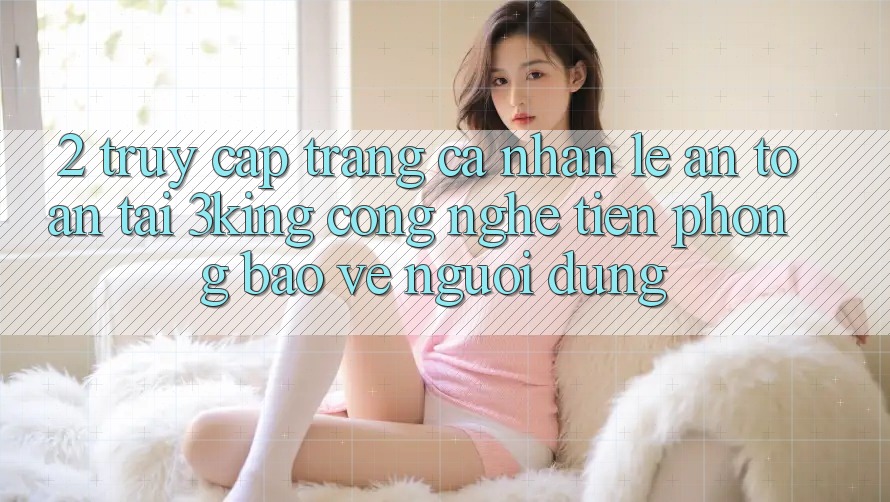 2. Truy cập trang cá nhân Lẹ An Toàn Tại 3king: Công Nghệ Tiên Phong Bảo Vệ Người Dùng