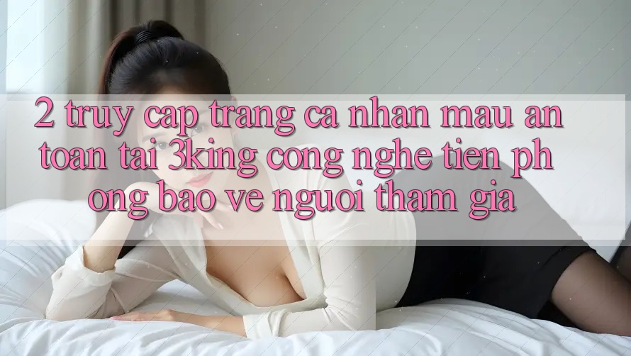 2. Truy cập trang cá nhân Mau An Toàn Tại 3king: Công Nghệ Tiên Phong Bảo Vệ Người tham gia
