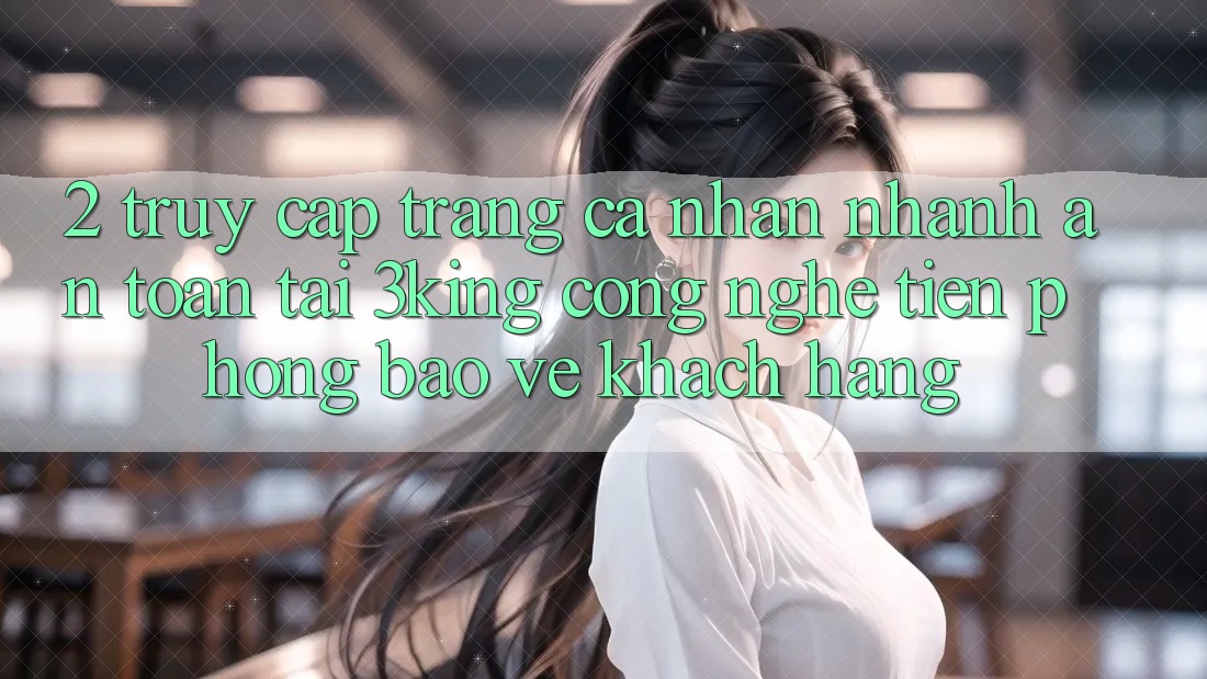 2. Truy cập trang cá nhân Nhanh An Toàn Tại 3king: Công Nghệ Tiên Phong Bảo Vệ Khách hàng