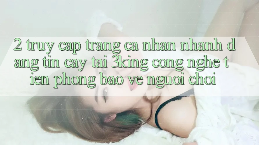 2. Truy cập trang cá nhân Nhanh Đáng tin cậy Tại 3king: Công Nghệ Tiên Phong Bảo Vệ Người chơi