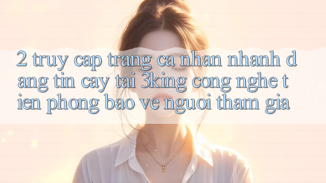 2. Truy cập trang cá nhân Nhanh Đáng tin cậy Tại 3king: Công Nghệ Tiên Phong Bảo Vệ Người tham gia