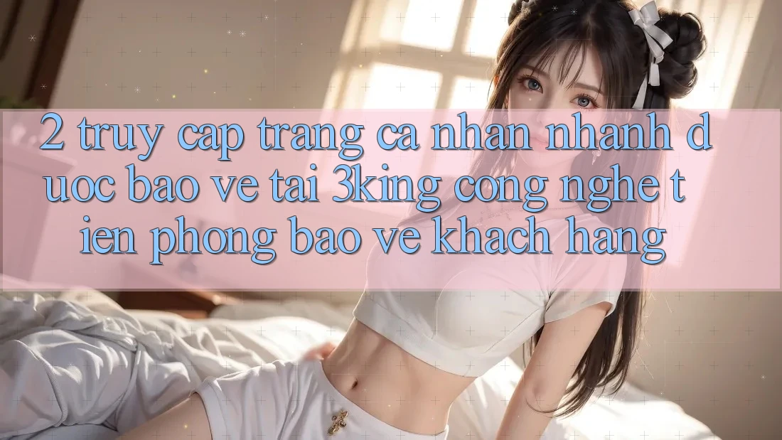 2. Truy cập trang cá nhân Nhanh Được bảo vệ Tại 3king: Công Nghệ Tiên Phong Bảo Vệ Khách hàng