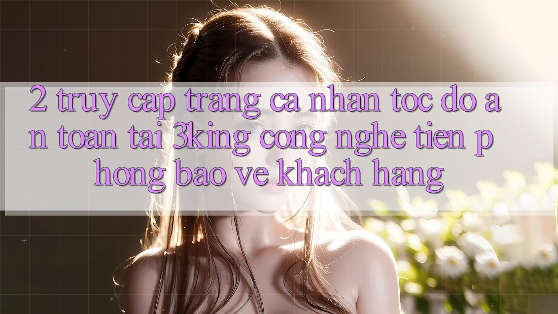 2. Truy cập trang cá nhân Tốc độ An Toàn Tại 3king: Công Nghệ Tiên Phong Bảo Vệ Khách hàng