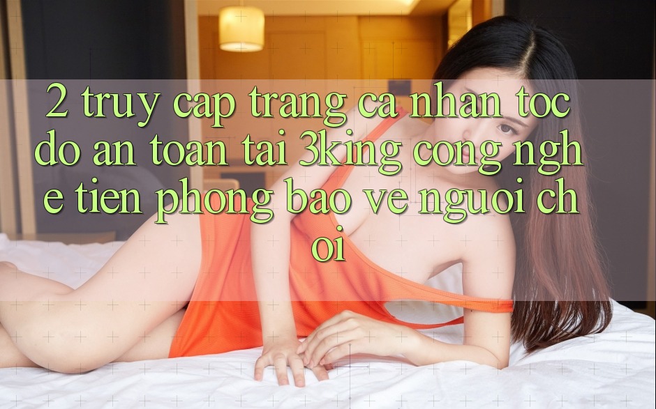 2. Truy cập trang cá nhân Tốc độ An Toàn Tại 3king: Công Nghệ Tiên Phong Bảo Vệ Người chơi
