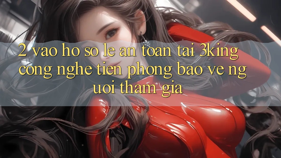 2. Vào hồ sơ Lẹ An Toàn Tại 3king: Công Nghệ Tiên Phong Bảo Vệ Người tham gia