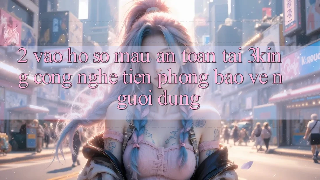 2. Vào hồ sơ Mau An Toàn Tại 3king: Công Nghệ Tiên Phong Bảo Vệ Người Dùng