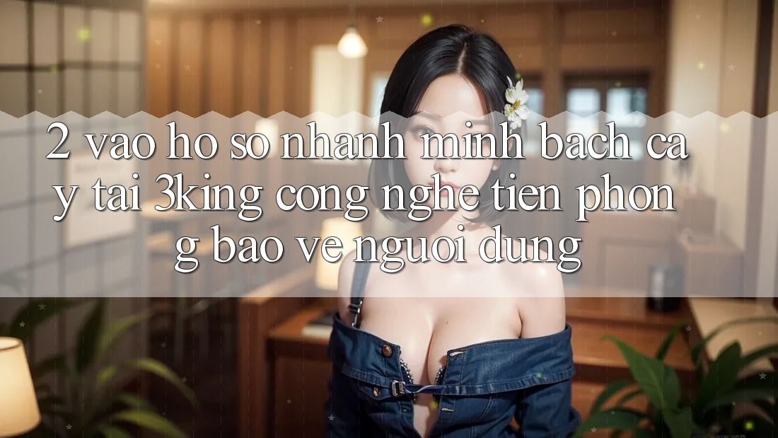 2. Vào hồ sơ Nhanh Minh bạch cậy Tại 3king: Công Nghệ Tiên Phong Bảo Vệ Người Dùng