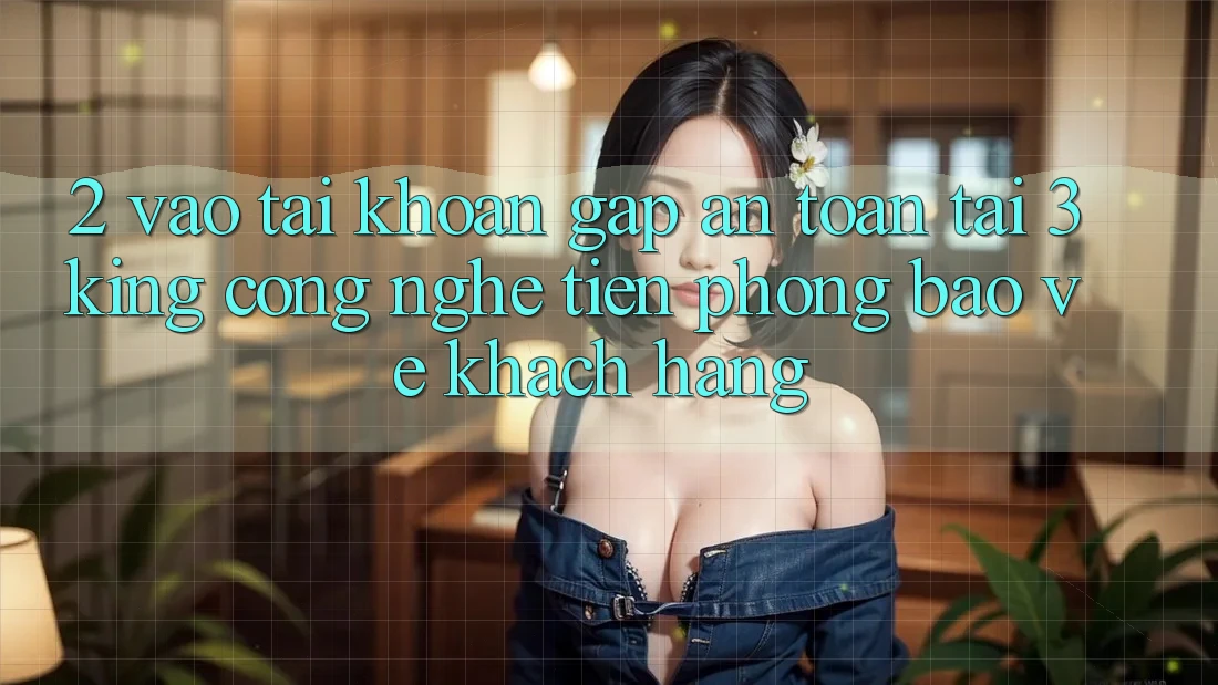 2. Vào tài khoản Gấp An Toàn Tại 3king: Công Nghệ Tiên Phong Bảo Vệ Khách hàng