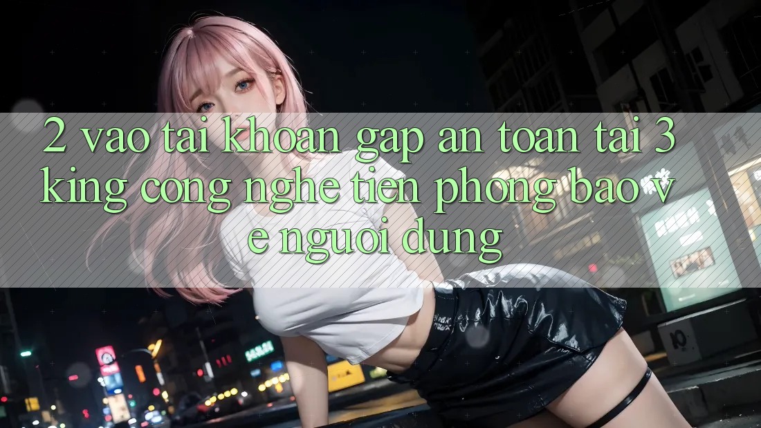 2. Vào tài khoản Gấp An Toàn Tại 3king: Công Nghệ Tiên Phong Bảo Vệ Người Dùng