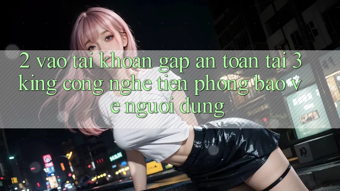 2. Vào tài khoản Gấp An Toàn Tại 3king: Công Nghệ Tiên Phong Bảo Vệ Người Dùng