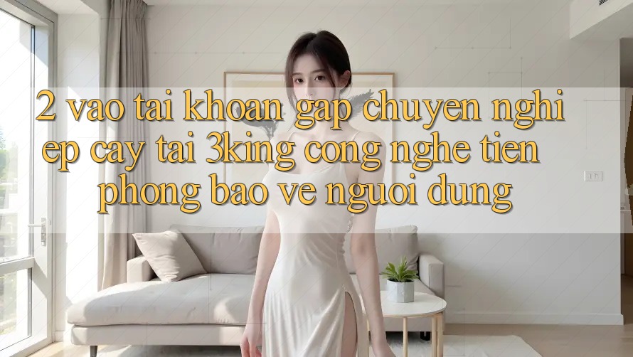 2. Vào tài khoản Gấp Chuyên nghiệp cậy Tại 3king: Công Nghệ Tiên Phong Bảo Vệ Người Dùng