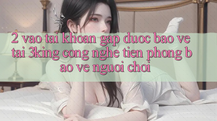 2. Vào tài khoản Gấp Được bảo vệ Tại 3king: Công Nghệ Tiên Phong Bảo Vệ Người chơi