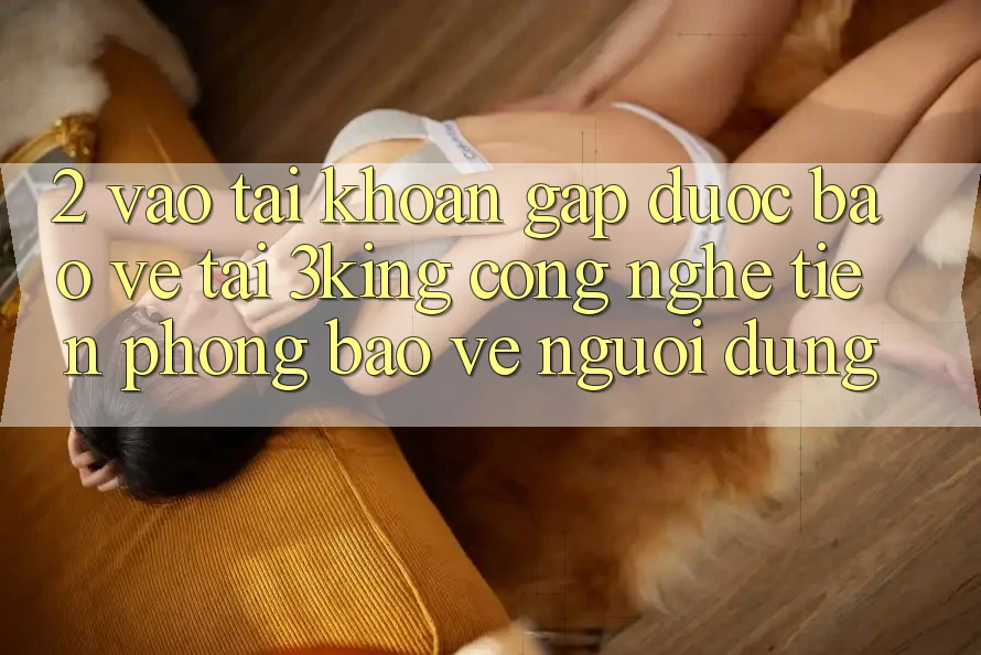 2. Vào tài khoản Gấp Được bảo vệ Tại 3king: Công Nghệ Tiên Phong Bảo Vệ Người Dùng