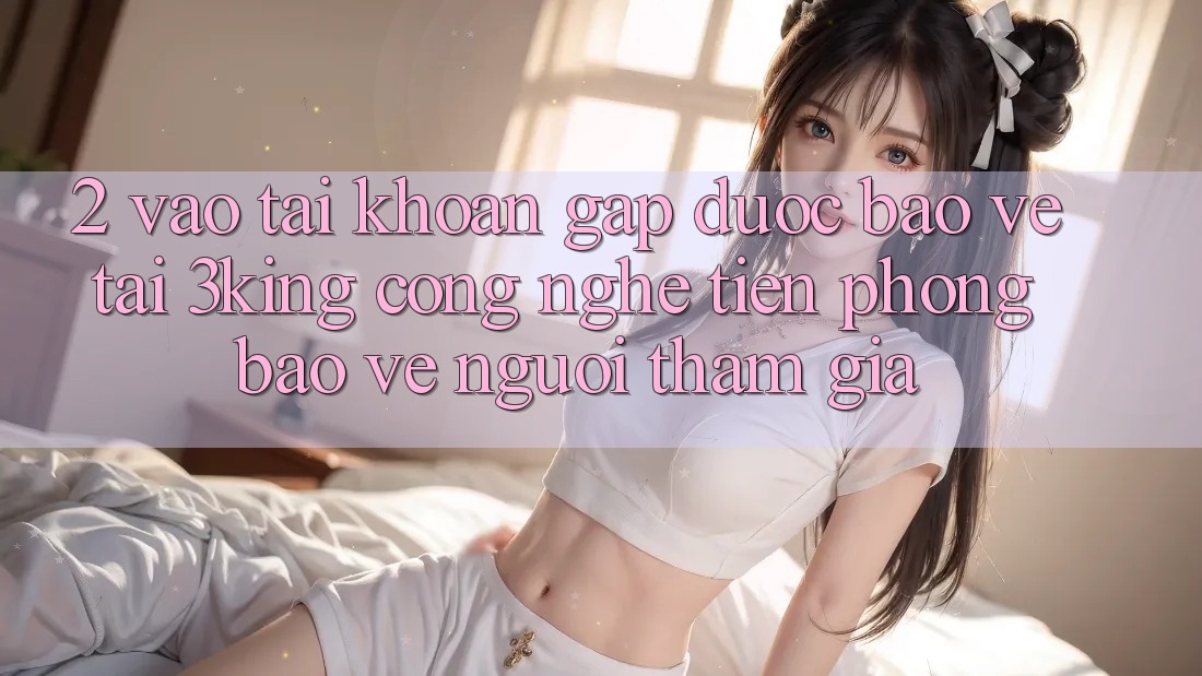 2. Vào tài khoản Gấp Được bảo vệ Tại 3king: Công Nghệ Tiên Phong Bảo Vệ Người tham gia