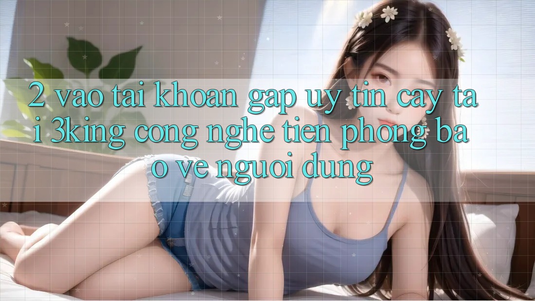 2. Vào tài khoản Gấp Uy tín cậy Tại 3king: Công Nghệ Tiên Phong Bảo Vệ Người Dùng