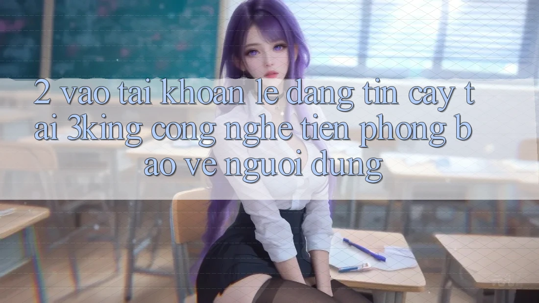 2. Vào tài khoản Lẹ Đáng tin cậy Tại 3king: Công Nghệ Tiên Phong Bảo Vệ Người Dùng