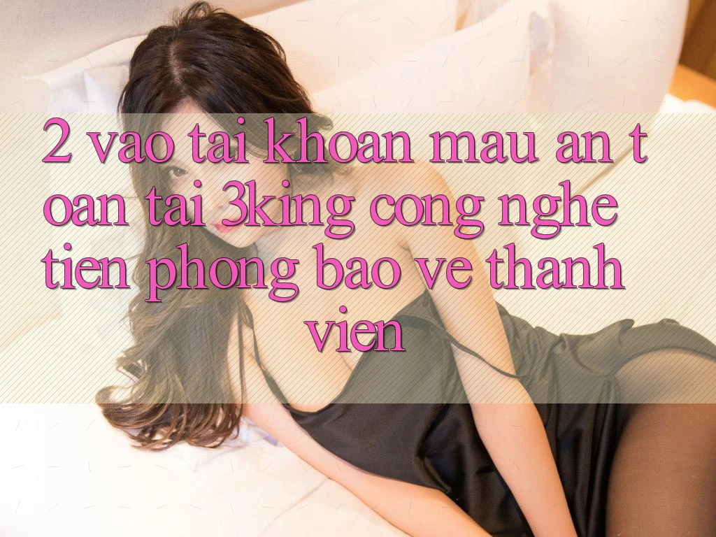 2. Vào tài khoản Mau An Toàn Tại 3king: Công Nghệ Tiên Phong Bảo Vệ Thành viên