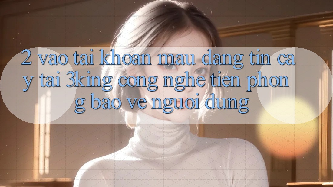 2. Vào tài khoản Mau Đáng tin cậy Tại 3king: Công Nghệ Tiên Phong Bảo Vệ Người Dùng