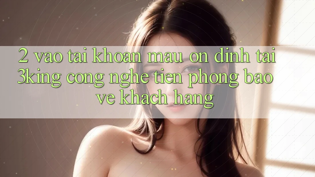 2. Vào tài khoản Mau Ổn định Tại 3king: Công Nghệ Tiên Phong Bảo Vệ Khách hàng