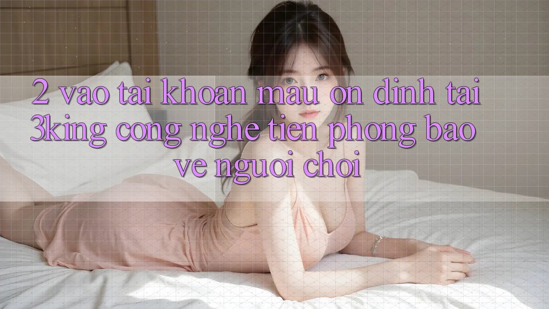 2. Vào tài khoản Mau Ổn định Tại 3king: Công Nghệ Tiên Phong Bảo Vệ Người chơi