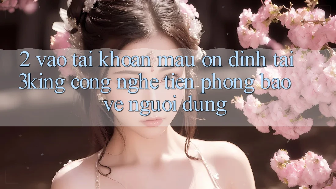 2. Vào tài khoản Mau Ổn định Tại 3king: Công Nghệ Tiên Phong Bảo Vệ Người Dùng