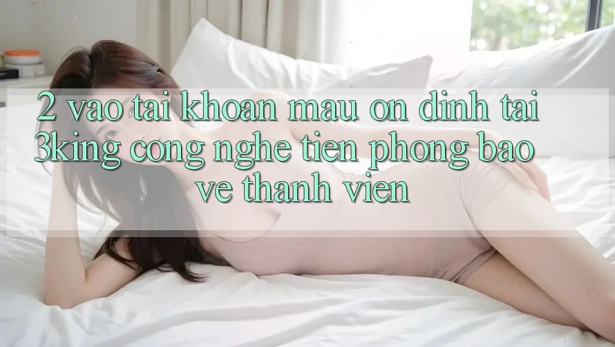 2. Vào tài khoản Mau Ổn định Tại 3king: Công Nghệ Tiên Phong Bảo Vệ Thành viên