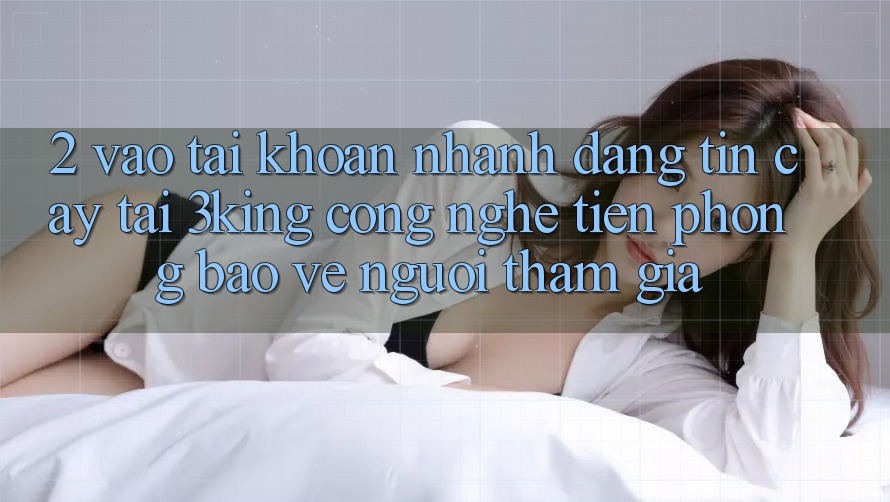 2. Vào tài khoản Nhanh Đáng tin cậy Tại 3king: Công Nghệ Tiên Phong Bảo Vệ Người tham gia