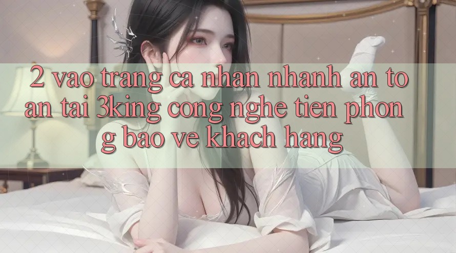 2. Vào trang cá nhân Nhanh An Toàn Tại 3king: Công Nghệ Tiên Phong Bảo Vệ Khách hàng