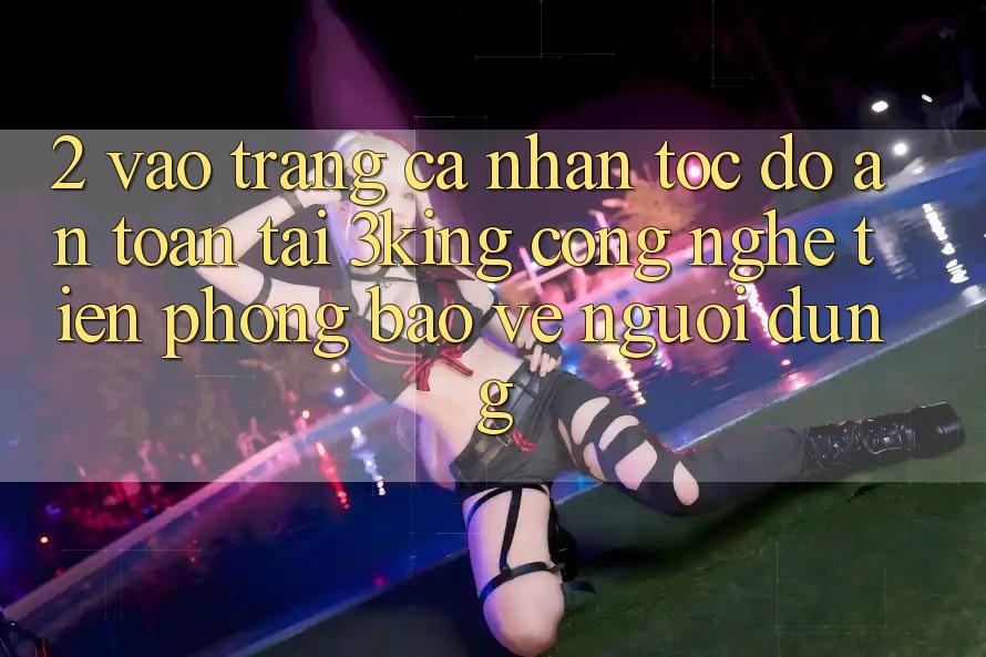 2. Vào trang cá nhân Tốc độ An Toàn Tại 3king: Công Nghệ Tiên Phong Bảo Vệ Người Dùng