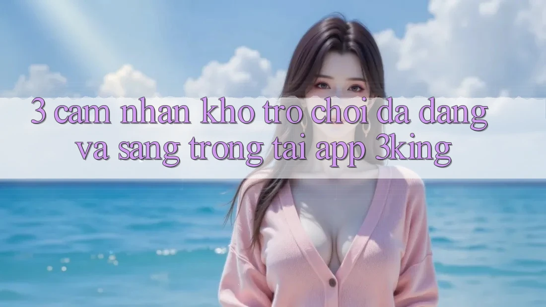 3. Cảm nhận Kho Trò chơi Đa Dạng Và Sang trọng Tại App 3king