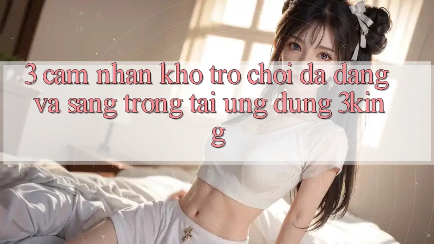 3. Cảm nhận Kho Trò chơi Đa Dạng Và Sang trọng Tại Ứng dụng 3king