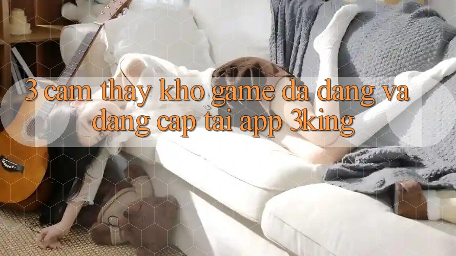 3. Cảm thấy Kho Game Đa Dạng Và Đẳng Cấp Tại App 3king
